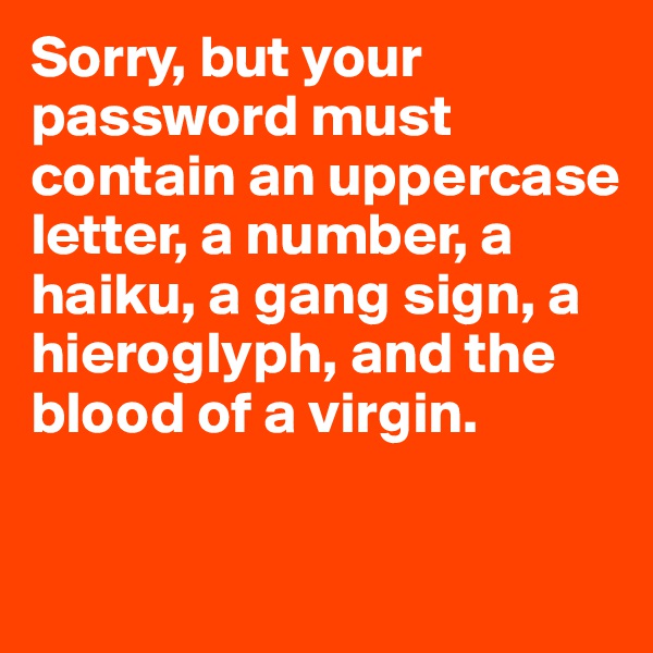 Sorry, but your password must contain an uppercase letter, a number, a haiku, a gang sign, a hieroglyph, and the blood of a virgin.

