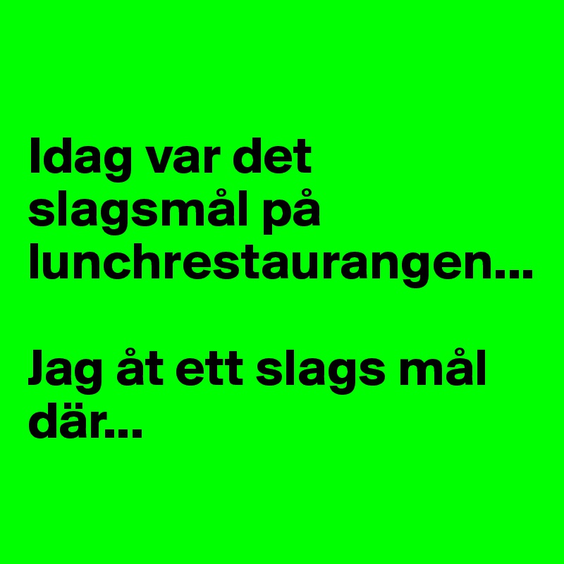 

Idag var det slagsmål på lunchrestaurangen... 

Jag åt ett slags mål där...
