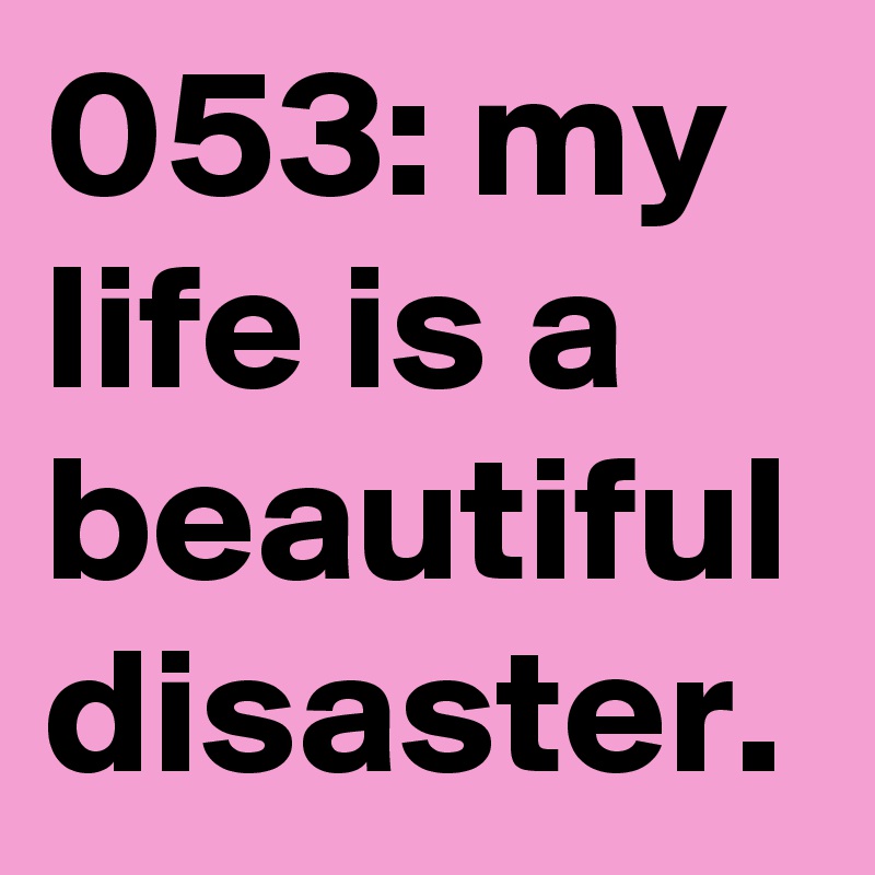 053: my life is a beautiful disaster.