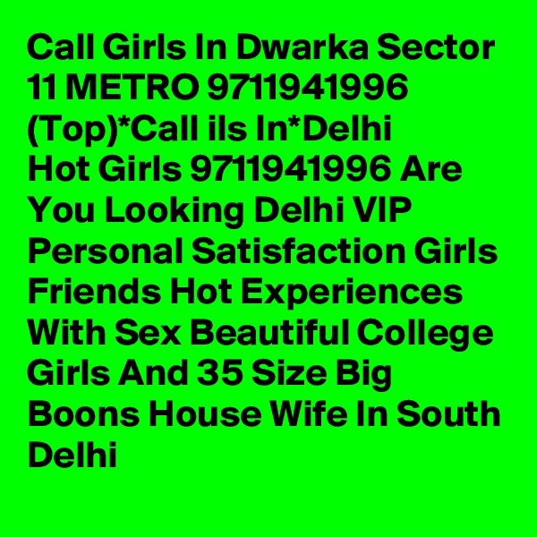 Call Girls In Dwarka Sector 11 METRO 9711941996 (Top)*Call ils In*Delhi
Hot Girls 9711941996 Are You Looking Delhi VIP Personal Satisfaction Girls Friends Hot Experiences With Sex Beautiful College Girls And 35 Size Big Boons House Wife In South Delhi