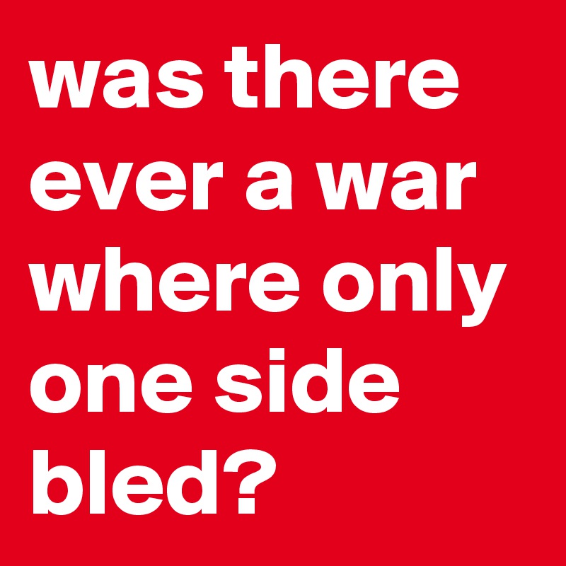 was there ever a war where only one side bled?