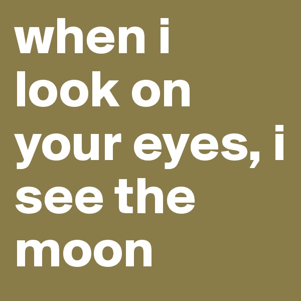 when i look on your eyes, i see the moon 