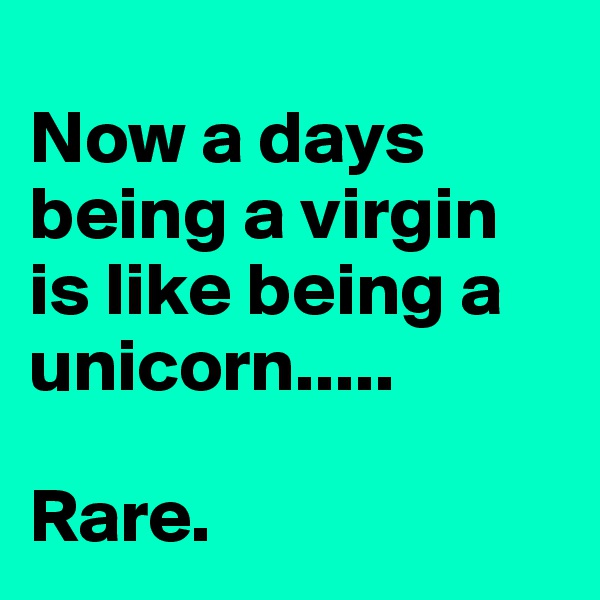 
Now a days being a virgin is like being a unicorn..... 

Rare.