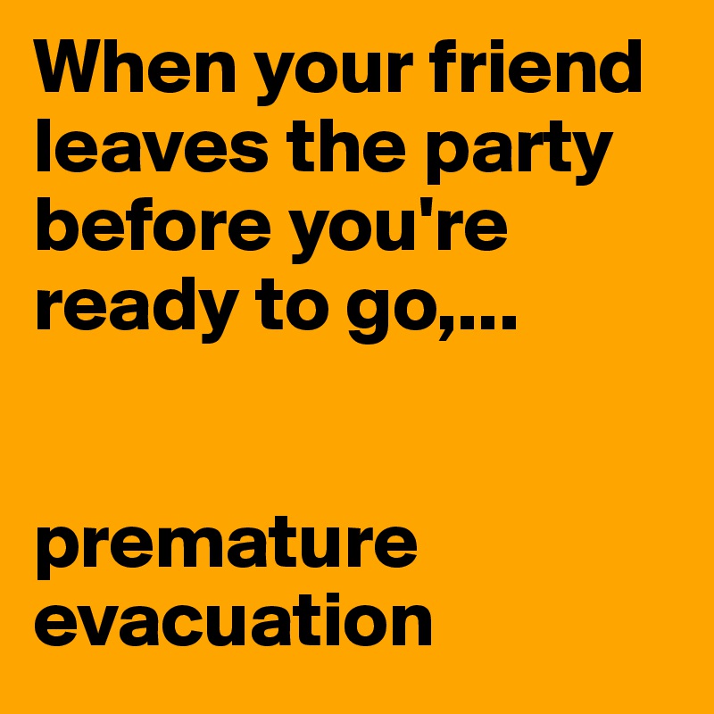 When your friend leaves the party before you're ready to go,...          


premature
evacuation