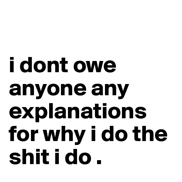 

i dont owe anyone any explanations for why i do the shit i do . 