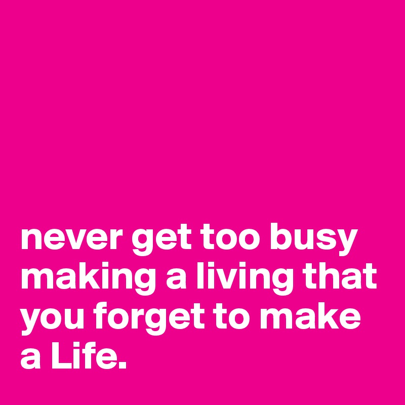 




never get too busy making a living that you forget to make a Life.