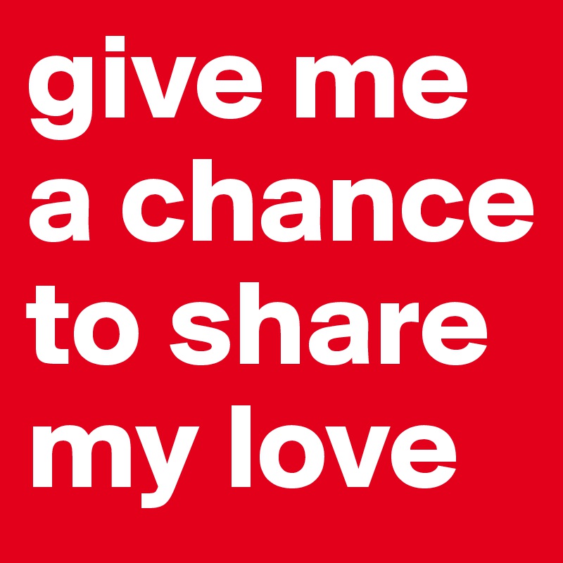 give me a chance to share my love