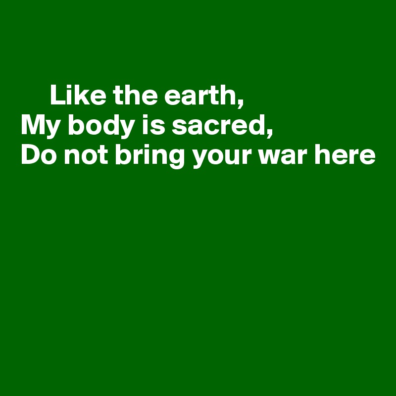 

     Like the earth,
My body is sacred,
Do not bring your war here





