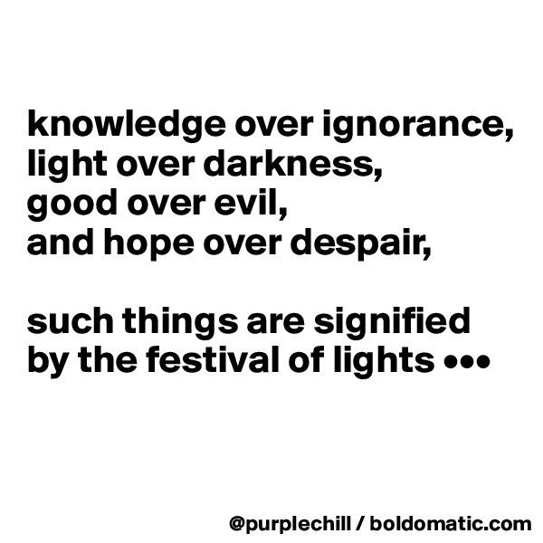 

knowledge over ignorance,
light over darkness,
good over evil,
and hope over despair, 

such things are signified by the festival of lights •••


