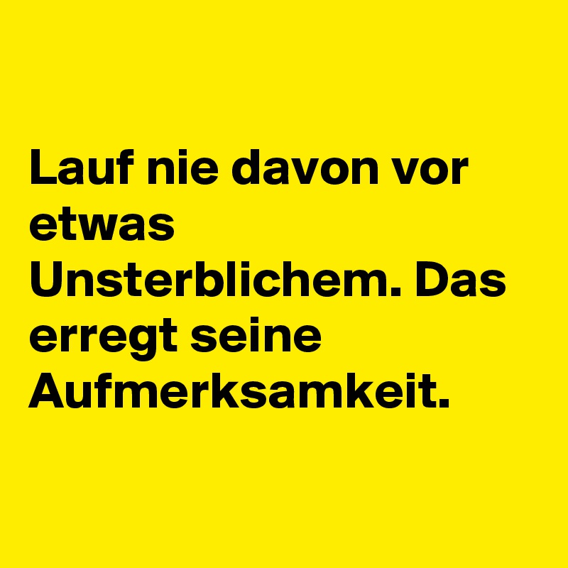 

Lauf nie davon vor etwas Unsterblichem. Das erregt seine Aufmerksamkeit.

 