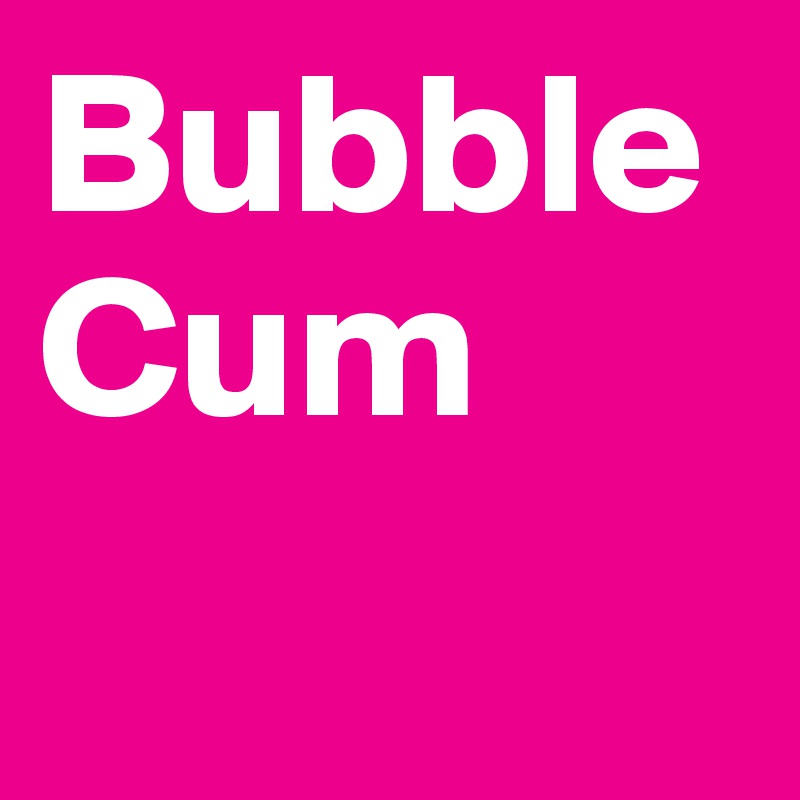 Bubble Cum