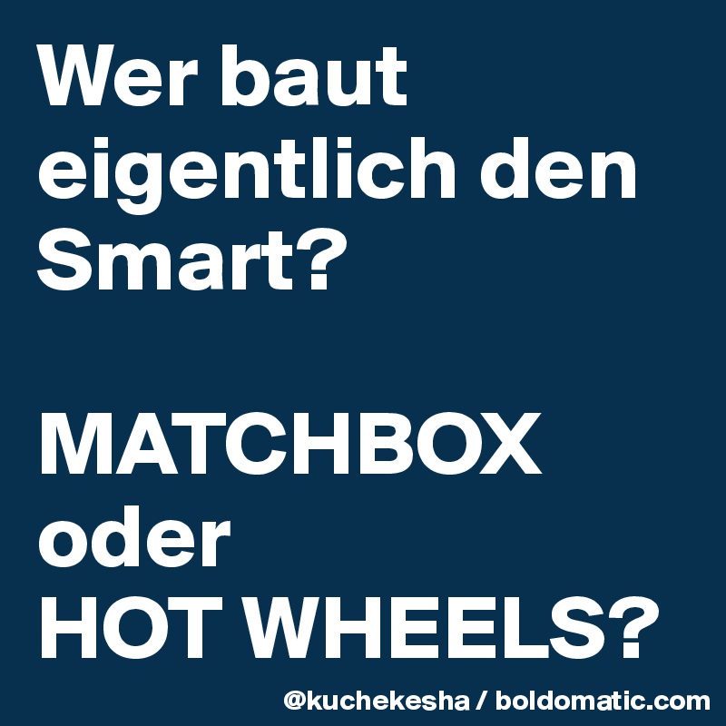 Wer baut eigentlich den Smart?

MATCHBOX oder 
HOT WHEELS?
