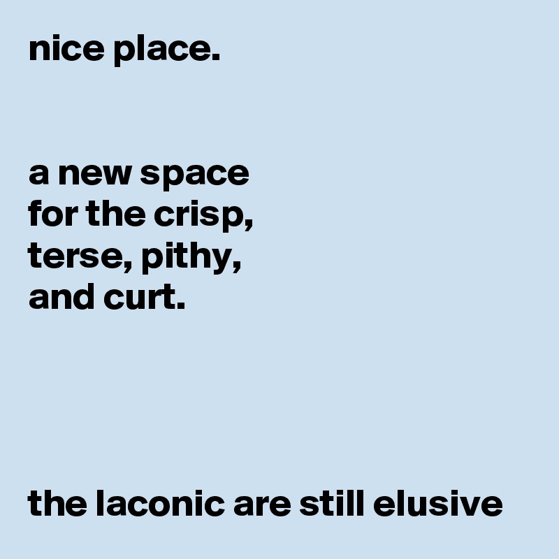 nice place.


a new space
for the crisp,
terse, pithy,
and curt.




the laconic are still elusive