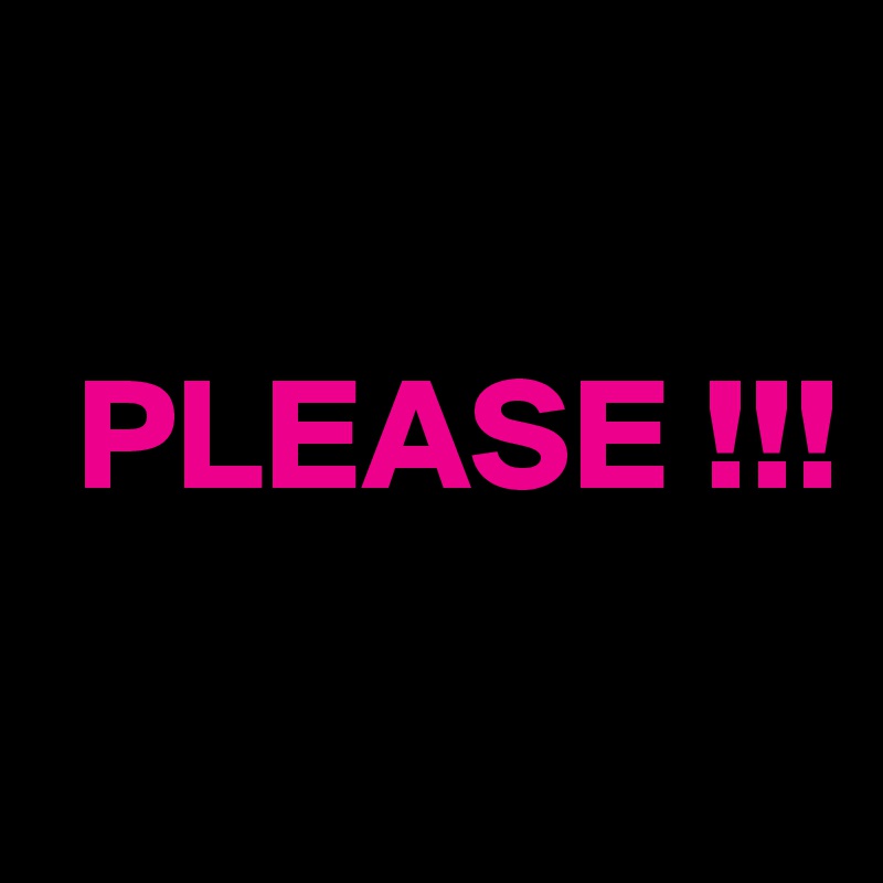 

 PLEASE !!!

