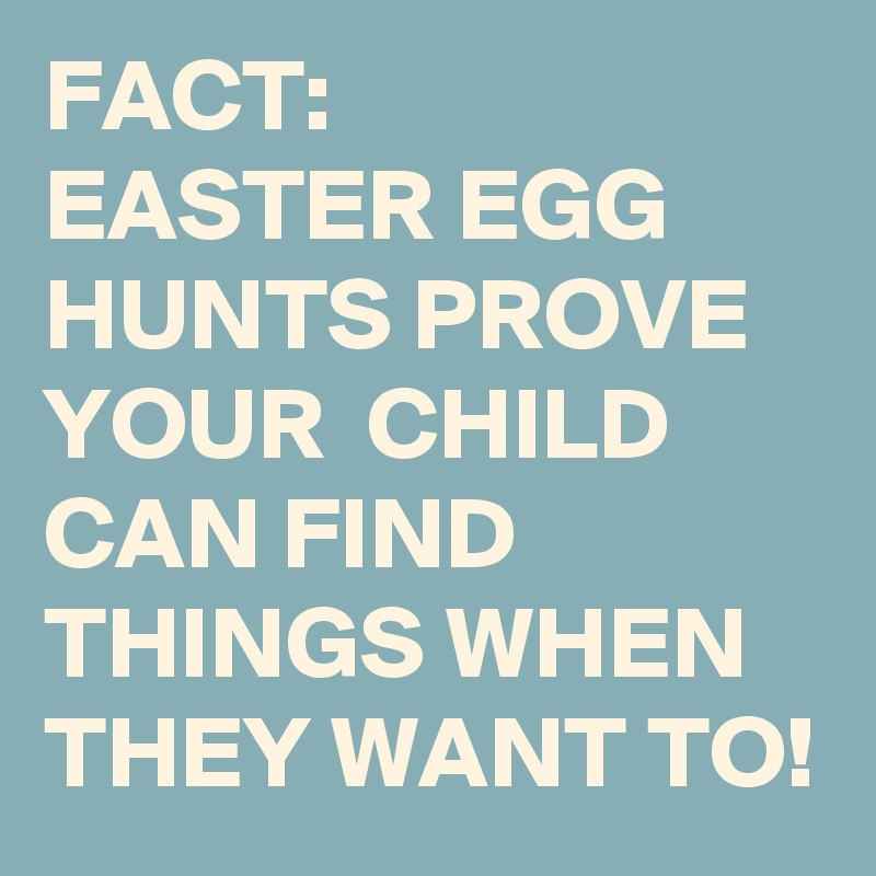FACT:
EASTER EGG HUNTS PROVE YOUR  CHILD CAN FIND THINGS WHEN THEY WANT TO!