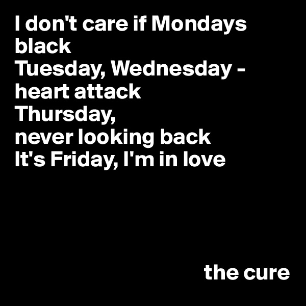 I don't care if Mondays black
Tuesday, Wednesday - heart attack
Thursday, 
never looking back
It's Friday, I'm in love



 
                                          the cure