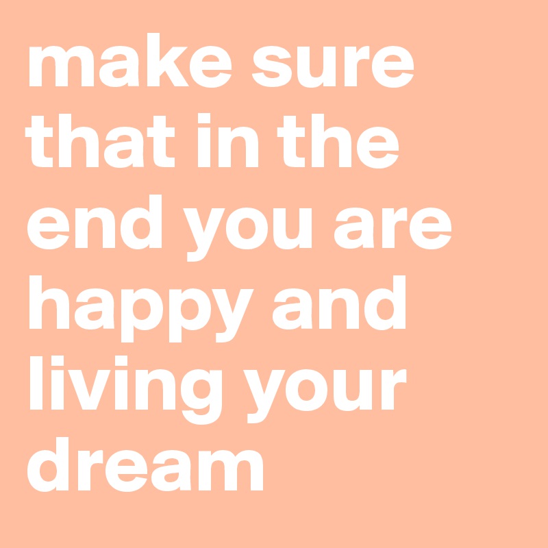 make sure that in the end you are happy and living your dream