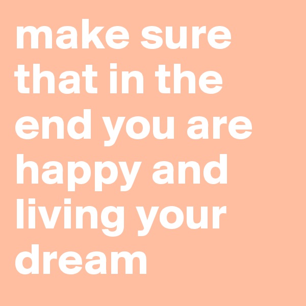 make sure that in the end you are happy and living your dream