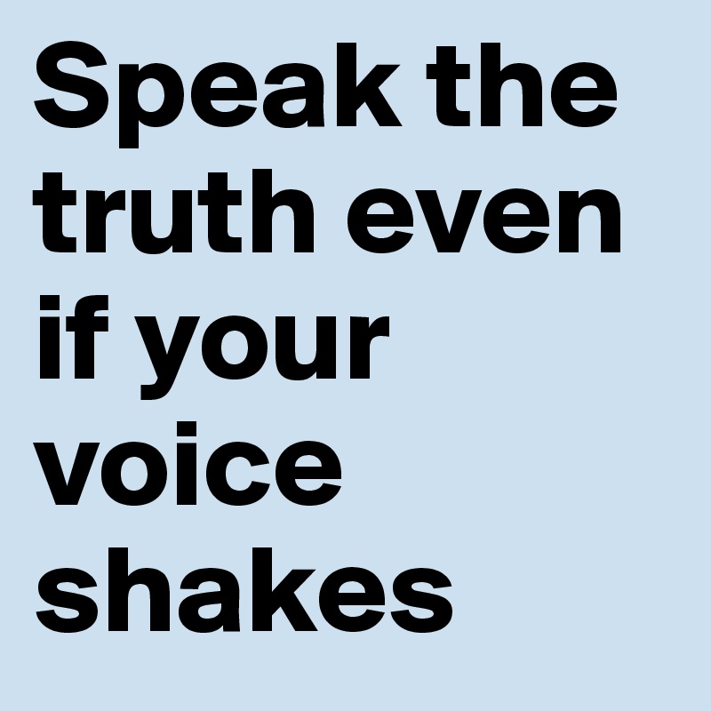 Speak the truth even if your voice shakes