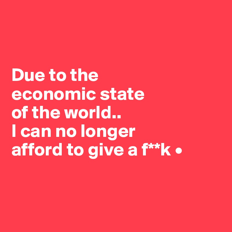 


Due to the
economic state
of the world..
I can no longer
afford to give a f**k •


