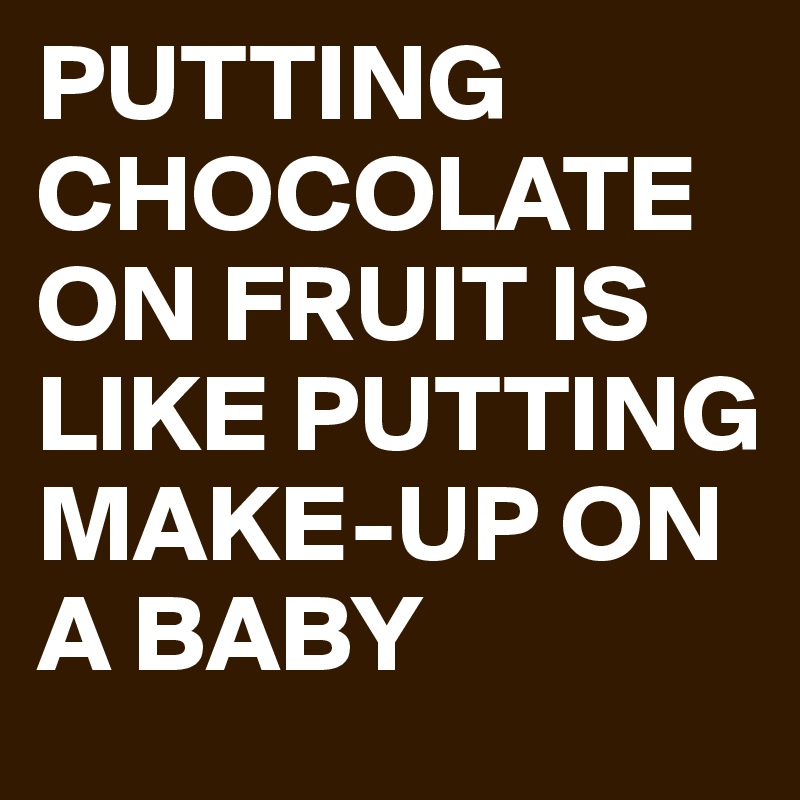 PUTTING CHOCOLATE ON FRUIT IS LIKE PUTTING MAKE-UP ON A BABY