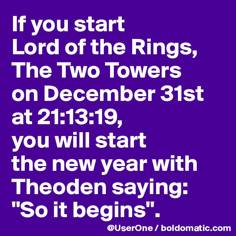 If you start 
Lord of the Rings,
The Two Towers
on December 31st
at 21:13:19,
you will start
the new year with Theoden saying: "So it begins".