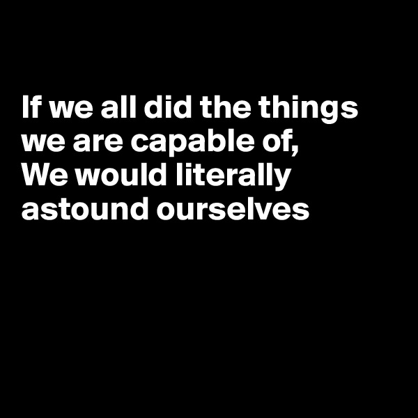 

If we all did the things we are capable of,
We would literally astound ourselves




