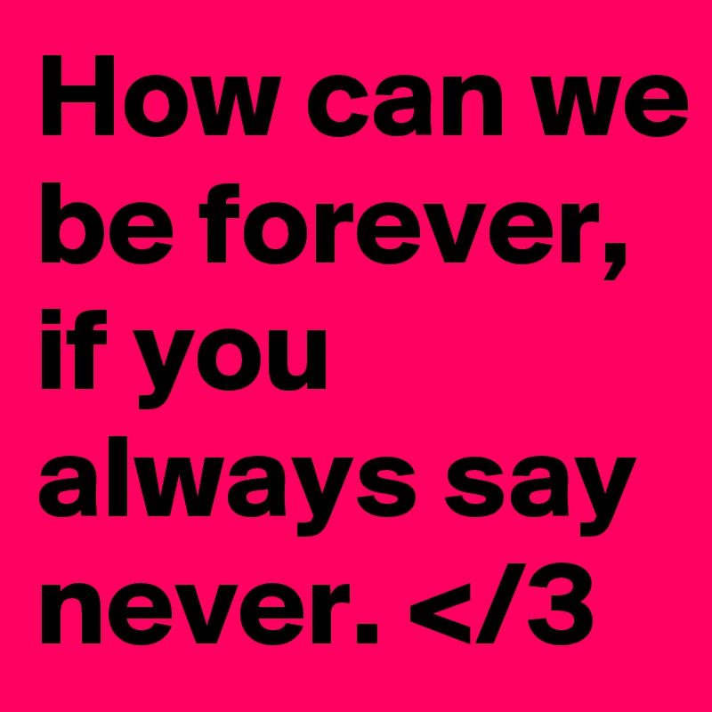 How can we be forever, if you always say never. </3
