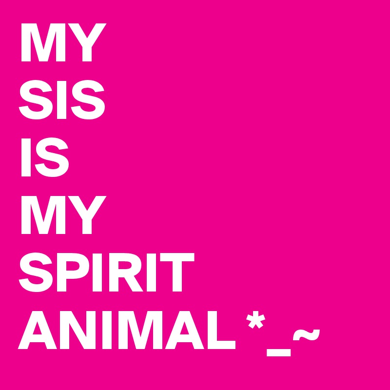 MY
SIS
IS
MY
SPIRIT
ANIMAL *_~