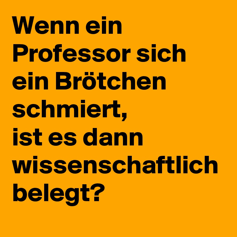 Wenn ein Professor sich ein Brötchen schmiert, 
ist es dann wissenschaftlich belegt? 