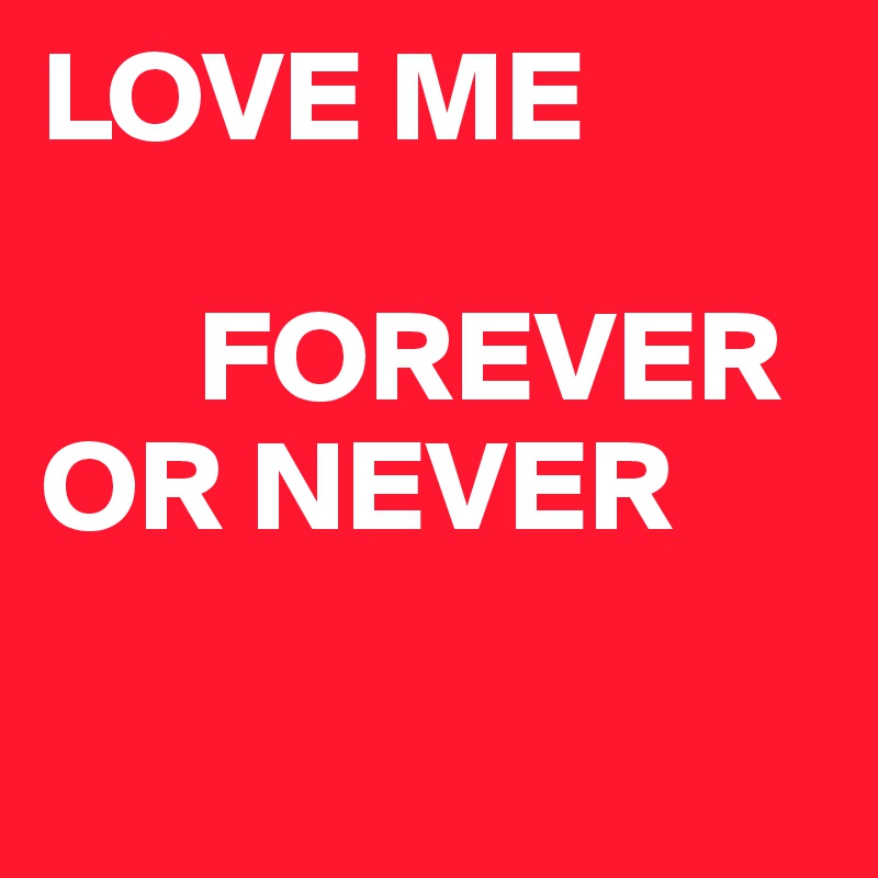 LOVE ME 

      FOREVER 
OR NEVER 

