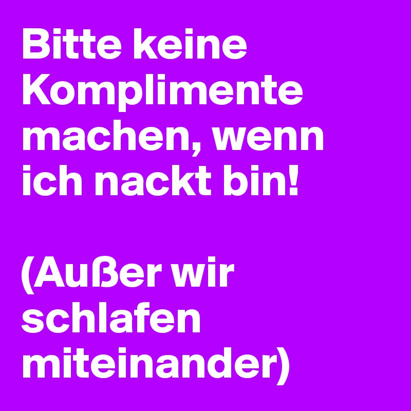 Bitte keine Komplimente machen, wenn ich nackt bin!

(Außer wir schlafen miteinander)