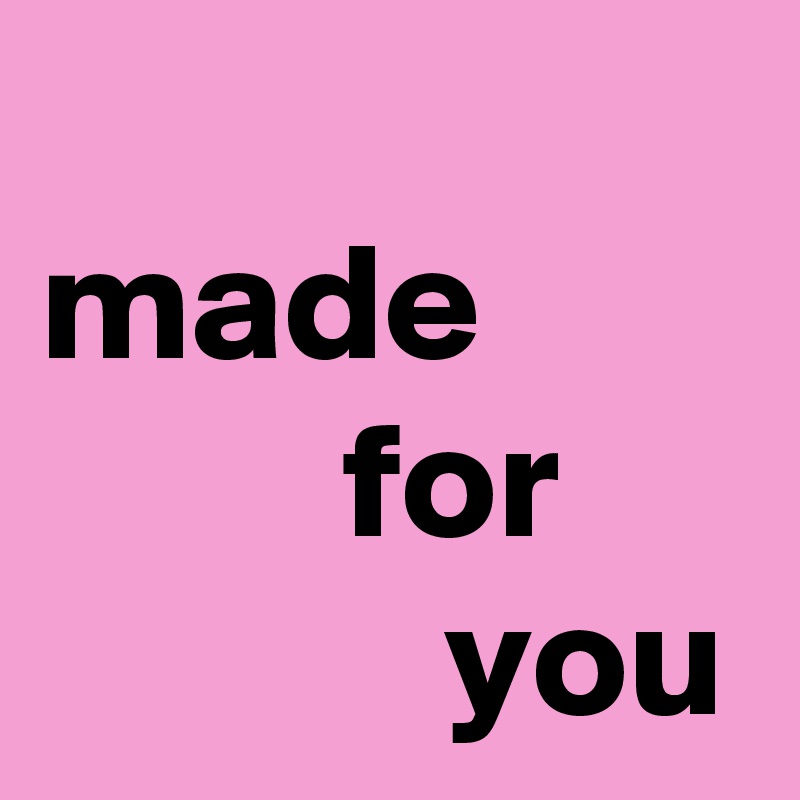 
made
         for
            you