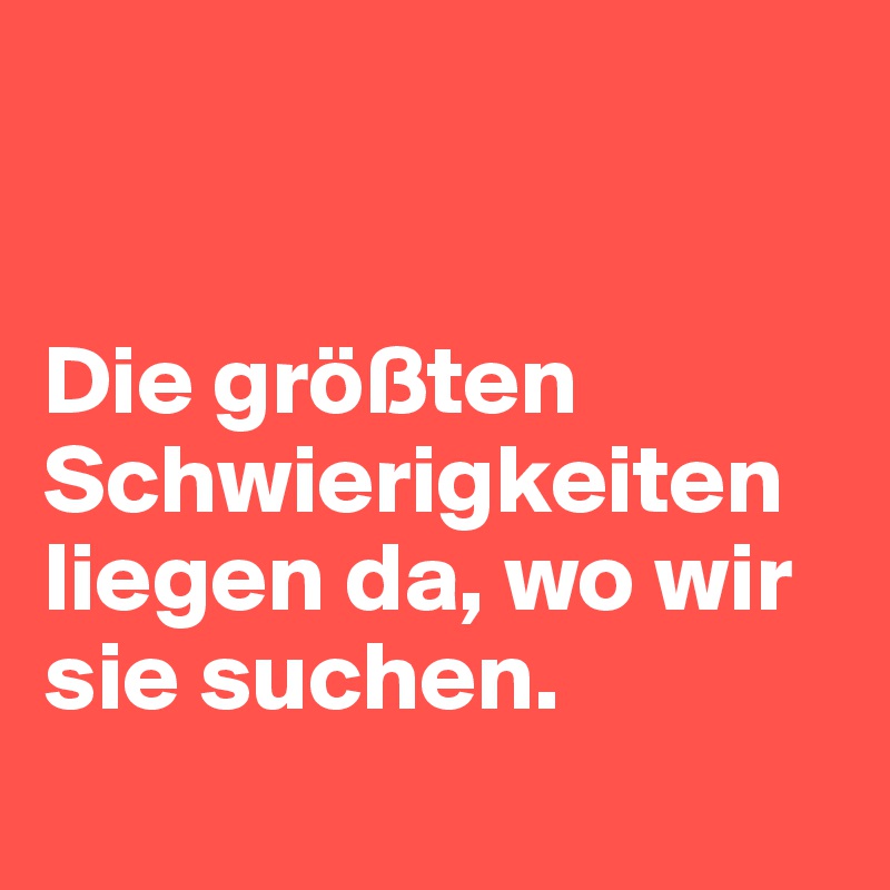 


Die größten Schwierigkeiten liegen da, wo wir sie suchen. 
