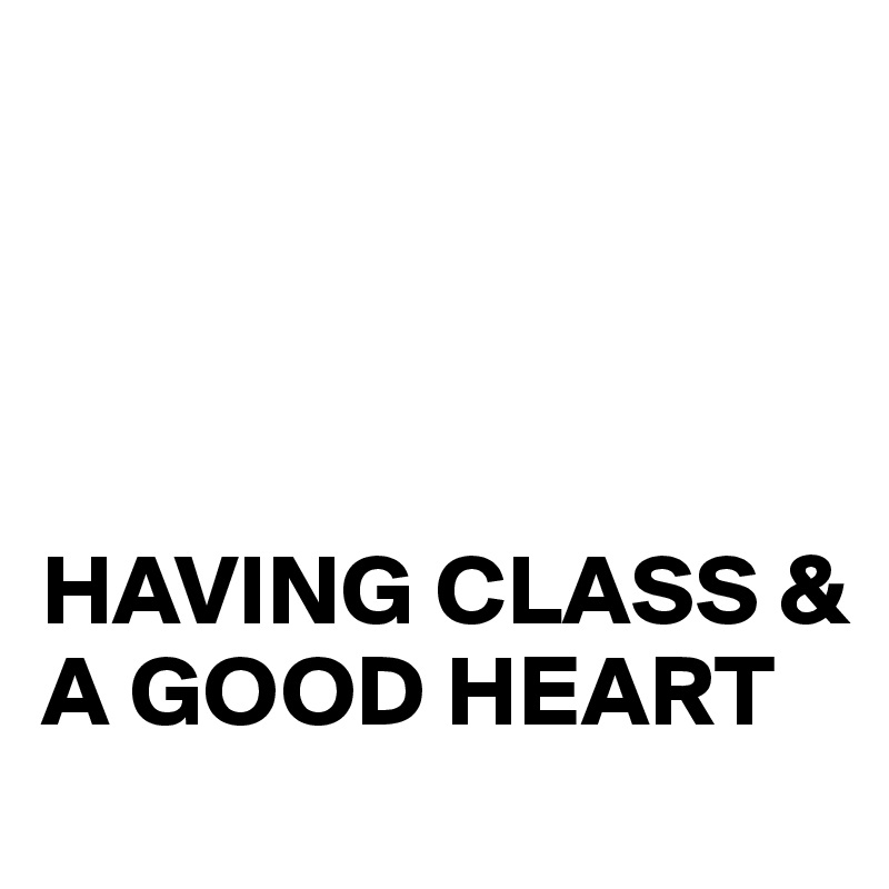 




HAVING CLASS & A GOOD HEART 