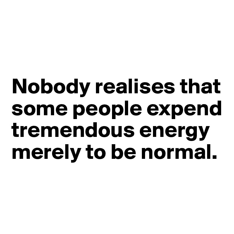 


Nobody realises that some people expend tremendous energy merely to be normal.

