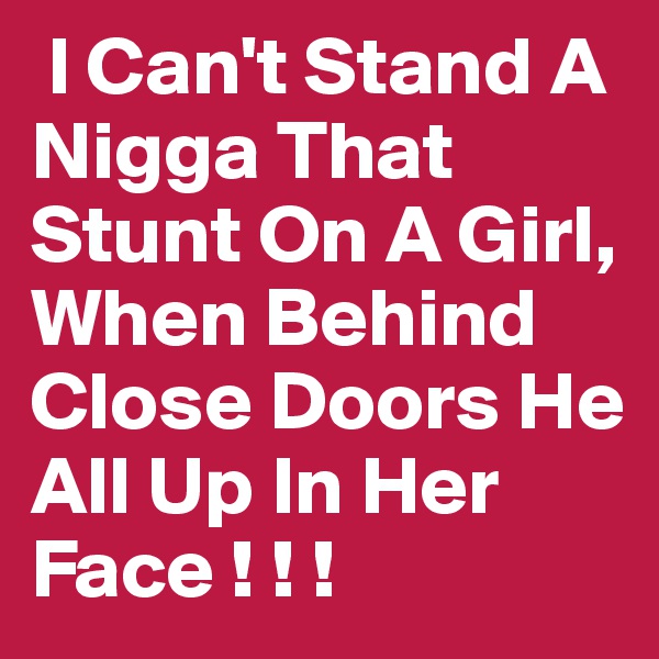  I Can't Stand A Nigga That Stunt On A Girl, When Behind Close Doors He All Up In Her Face ! ! !