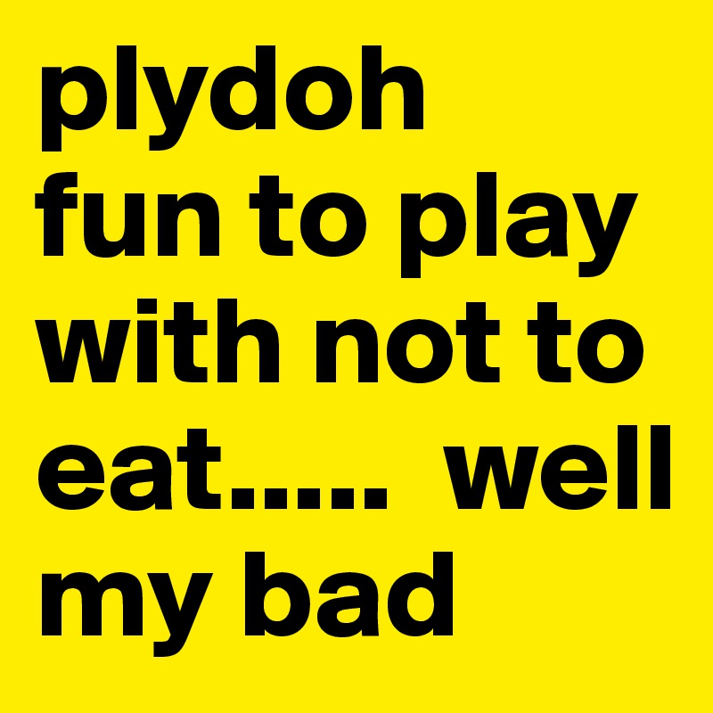 plydoh 
fun to play with not to eat.....  well my bad 