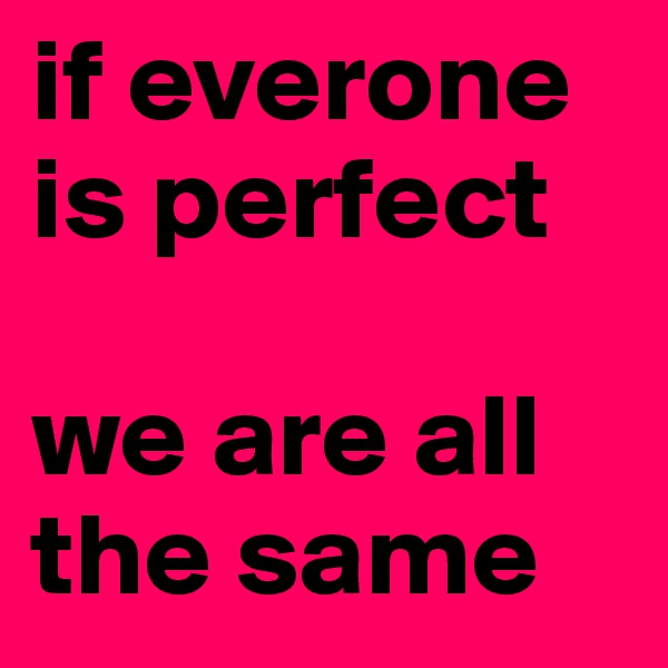 if everone is perfect 

we are all the same