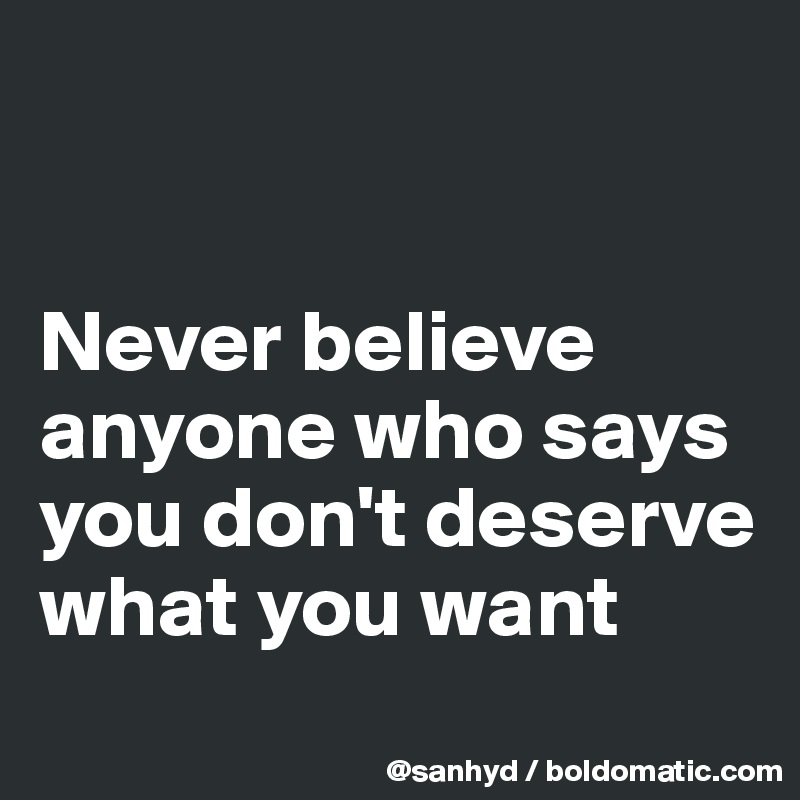 


Never believe anyone who says you don't deserve what you want
