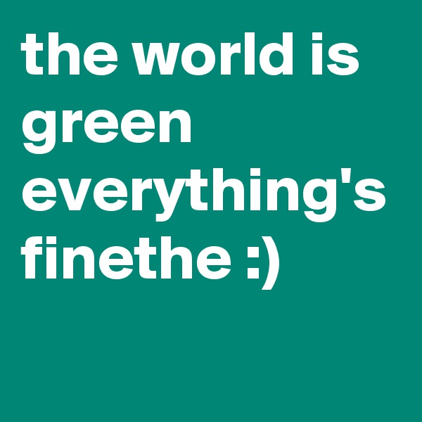 the world is green
everything's finethe :) 