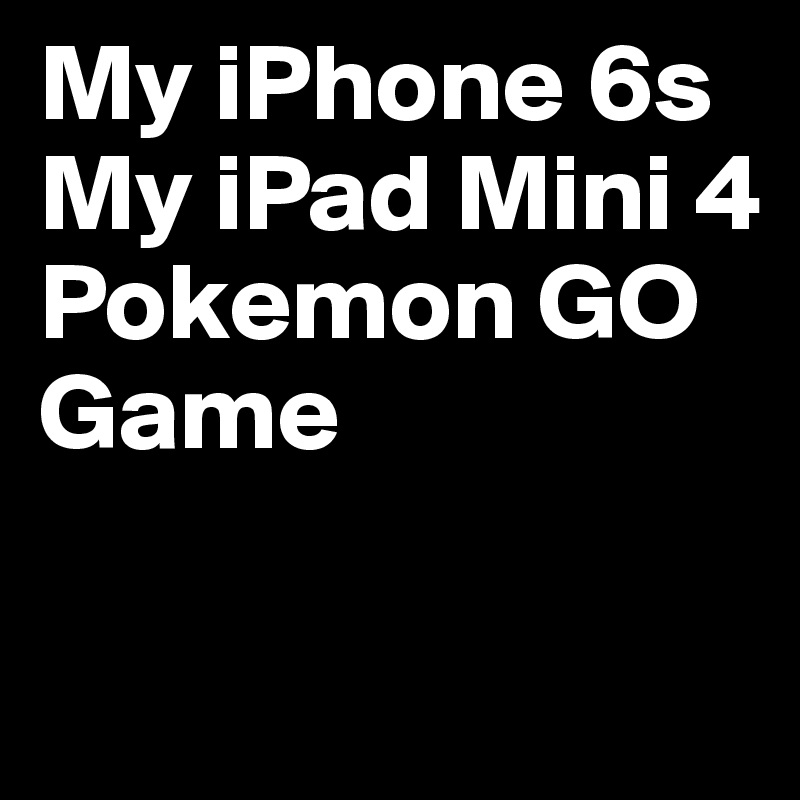 My iPhone 6s
My iPad Mini 4
Pokemon GO
Game

