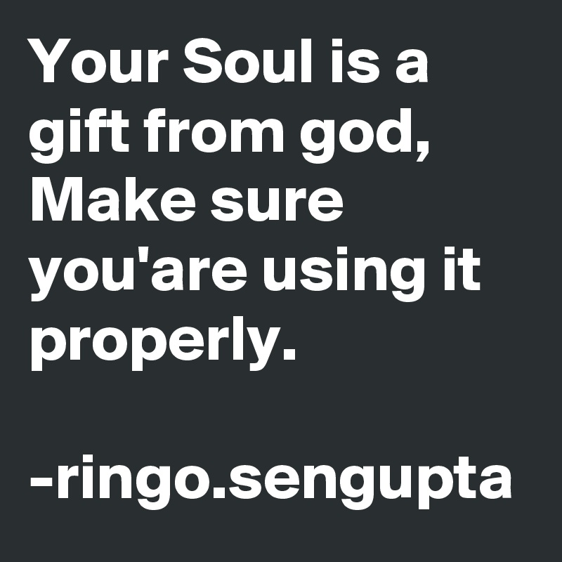 Your Soul is a gift from god,
Make sure you'are using it properly.

-ringo.sengupta
