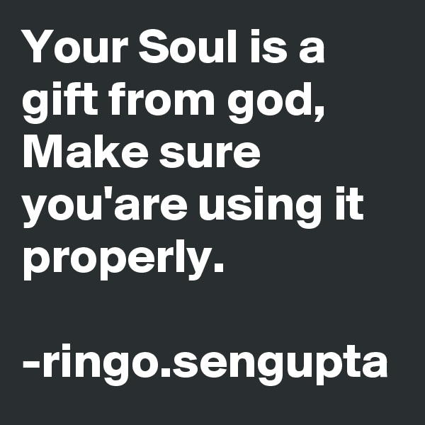 Your Soul is a gift from god,
Make sure you'are using it properly.

-ringo.sengupta