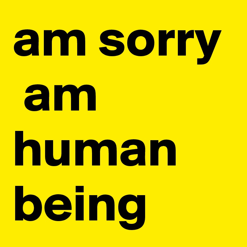 am sorry  am human being 