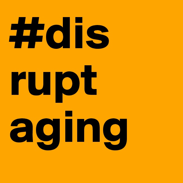 #dis
rupt
aging
