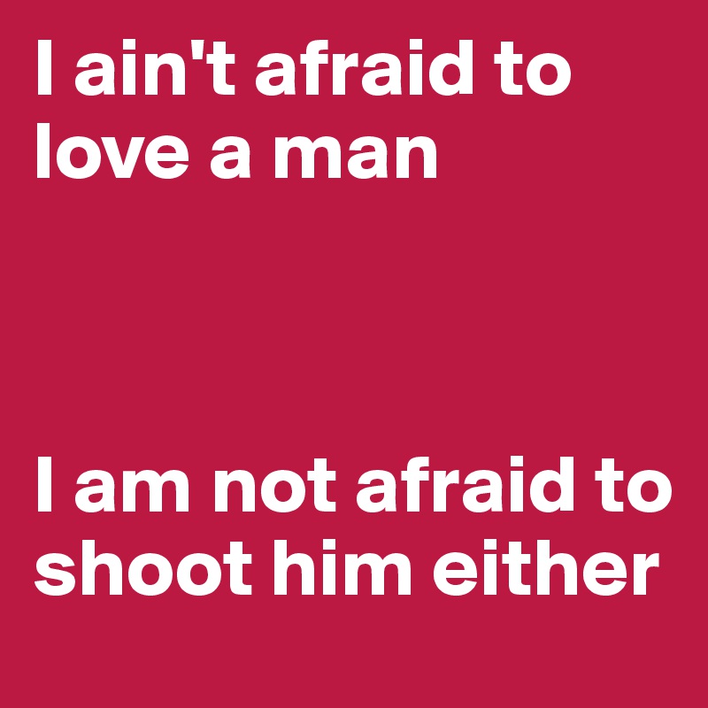 I ain't afraid to love a man 



I am not afraid to shoot him either 