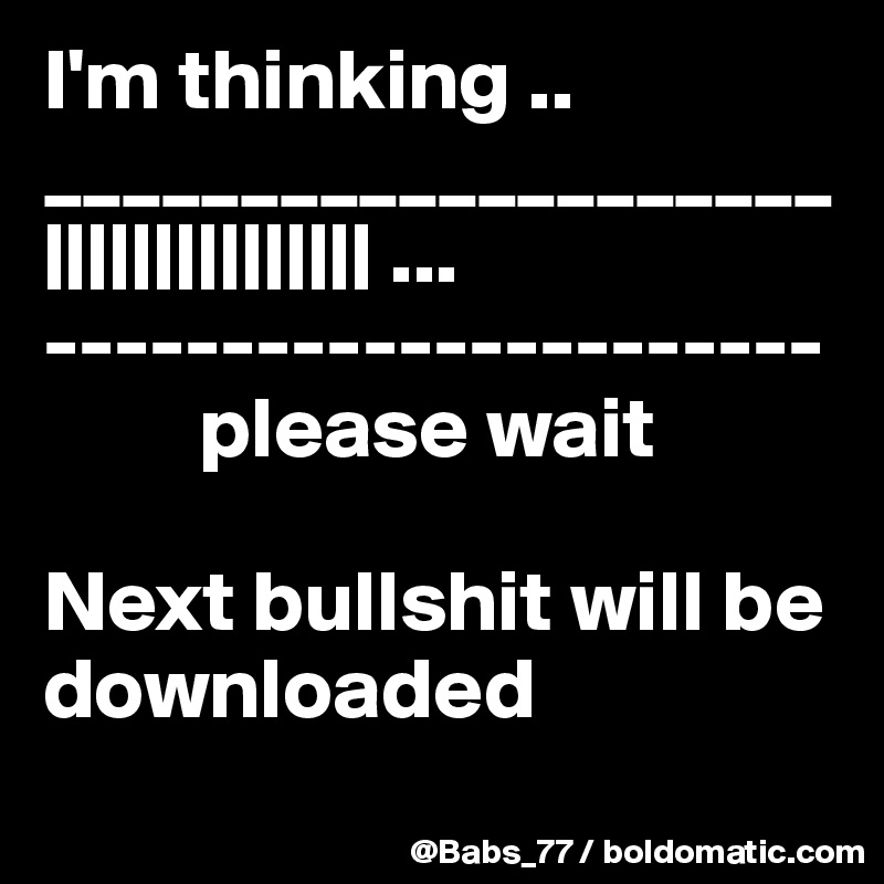 I'm thinking ..
____________________
||||||||||||||| ...
----------------------
         please wait

Next bullshit will be downloaded
