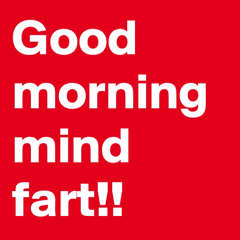 Good morning mind fart!! 