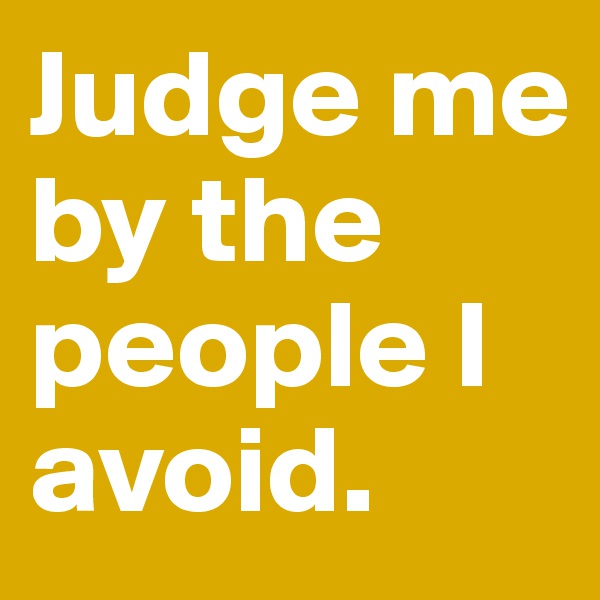 Judge me by the people I avoid.